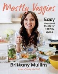 Mostly Veggies: Easy Make-Ahead Meals for Healthy Living by Brittany Mullins