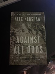 Against All Odds : A True Story of Courage in World War II by Alex Kershaw
